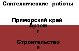 Сантехнические  работы - Приморский край, Артем г. Строительство и ремонт » Услуги   